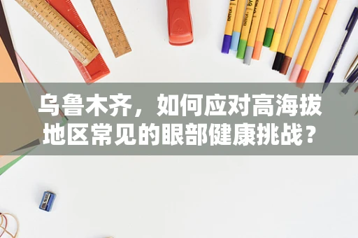 乌鲁木齐，如何应对高海拔地区常见的眼部健康挑战？