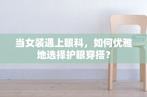 当女装遇上眼科，如何优雅地选择护眼穿搭？