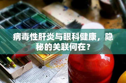 病毒性肝炎与眼科健康，隐秘的关联何在？