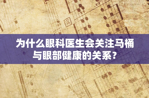 为什么眼科医生会关注马桶与眼部健康的关系？