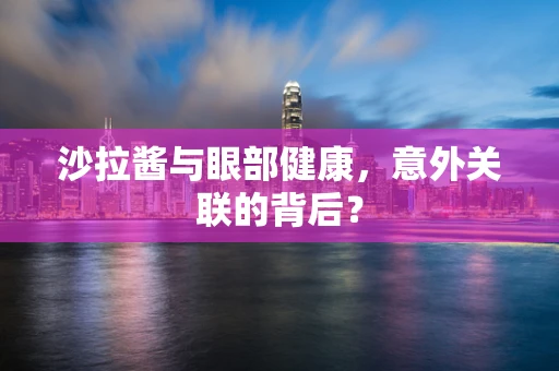 沙拉酱与眼部健康，意外关联的背后？