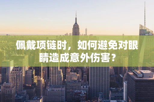 佩戴项链时，如何避免对眼睛造成意外伤害？