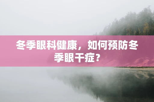 冬季眼科健康，如何预防冬季眼干症？