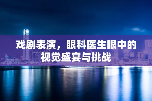 戏剧表演，眼科医生眼中的视觉盛宴与挑战