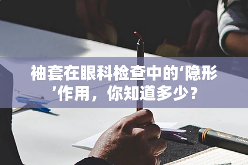 袖套在眼科检查中的‘隐形’作用，你知道多少？