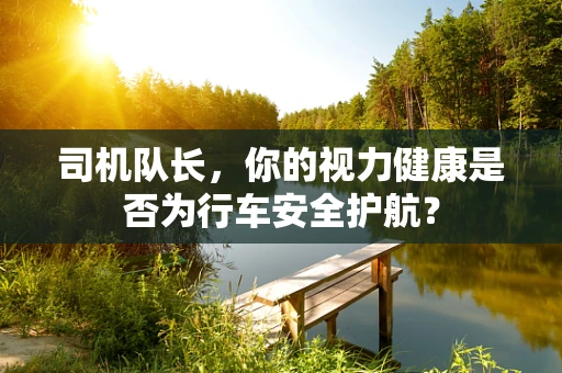 司机队长，你的视力健康是否为行车安全护航？