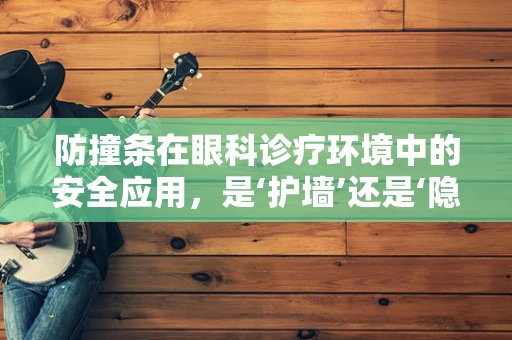 防撞条在眼科诊疗环境中的安全应用，是‘护墙’还是‘隐忧’？