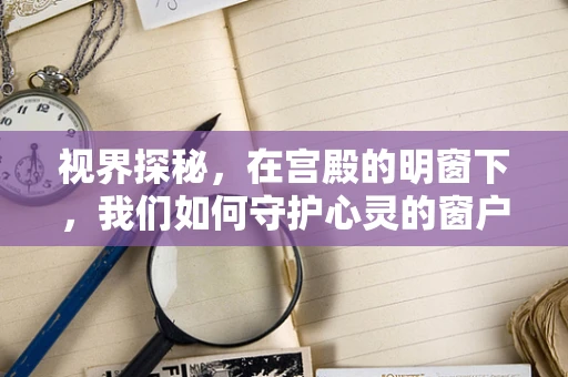 视界探秘，在宫殿的明窗下，我们如何守护心灵的窗户？