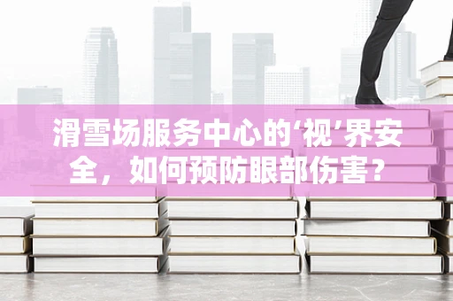 滑雪场服务中心的‘视’界安全，如何预防眼部伤害？