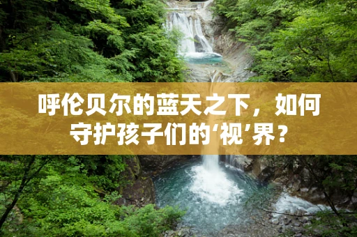 呼伦贝尔的蓝天之下，如何守护孩子们的‘视’界？