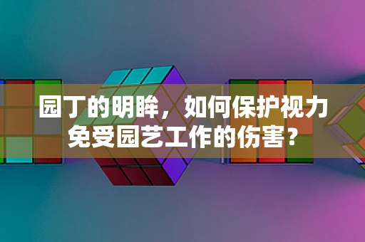园丁的明眸，如何保护视力免受园艺工作的伤害？
