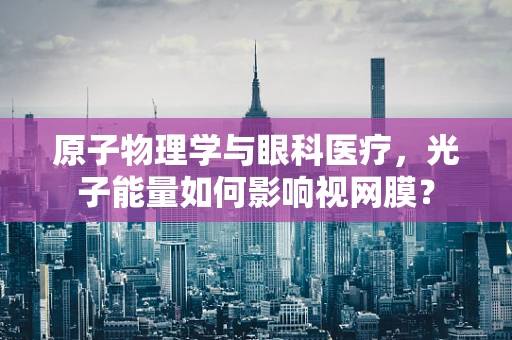 原子物理学与眼科医疗，光子能量如何影响视网膜？