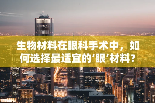 生物材料在眼科手术中，如何选择最适宜的‘眼’材料？