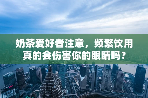 奶茶爱好者注意，频繁饮用真的会伤害你的眼睛吗？