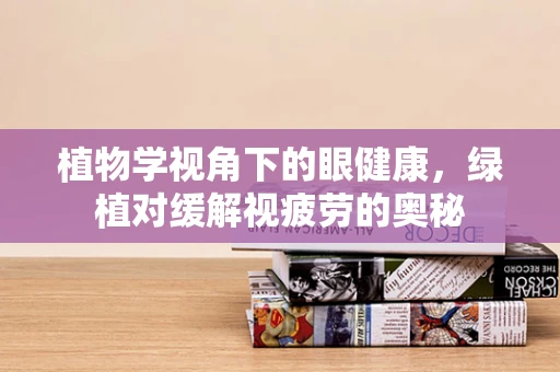 植物学视角下的眼健康，绿植对缓解视疲劳的奥秘