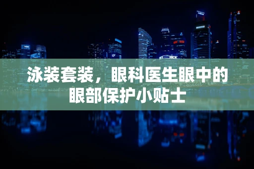泳装套装，眼科医生眼中的眼部保护小贴士