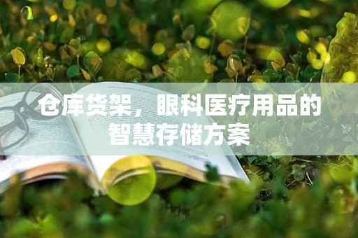 仓库货架，眼科医疗用品的智慧存储方案