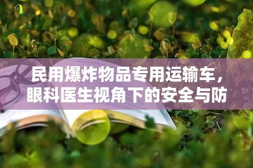 民用爆炸物品专用运输车，眼科医生视角下的安全与防护