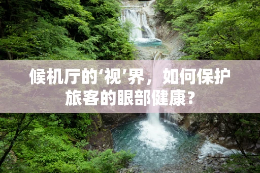 候机厅的‘视’界，如何保护旅客的眼部健康？