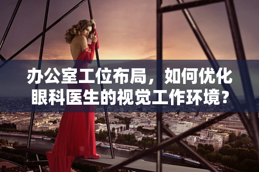 办公室工位布局，如何优化眼科医生的视觉工作环境？