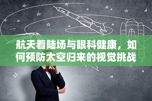 航天着陆场与眼科健康，如何预防太空归来的视觉挑战？