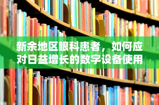 新余地区眼科患者，如何应对日益增长的数字设备使用带来的眼健康挑战？