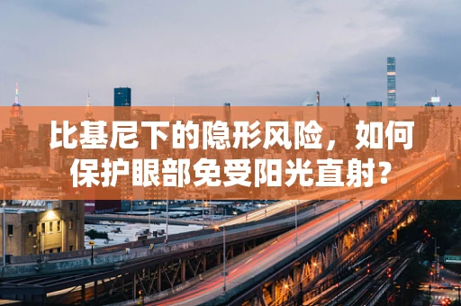 比基尼下的隐形风险，如何保护眼部免受阳光直射？