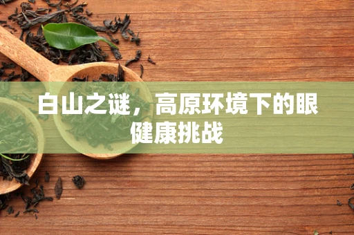 白山之谜，高原环境下的眼健康挑战