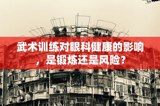 武术训练对眼科健康的影响，是锻炼还是风险？