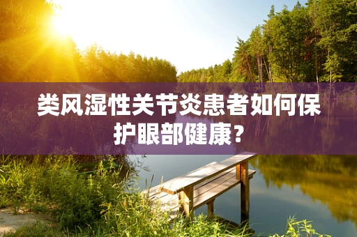 类风湿性关节炎患者如何保护眼部健康？