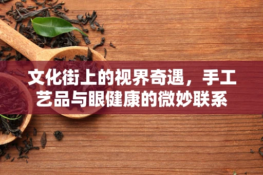 文化街上的视界奇遇，手工艺品与眼健康的微妙联系