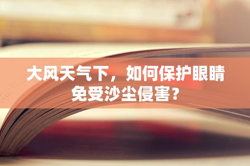 大风天气下，如何保护眼睛免受沙尘侵害？