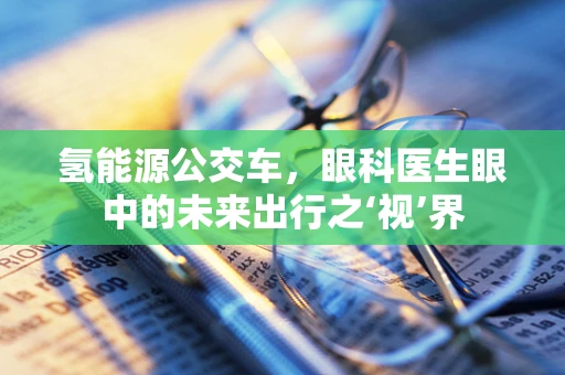 氢能源公交车，眼科医生眼中的未来出行之‘视’界