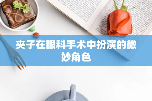 夹子在眼科手术中扮演的微妙角色