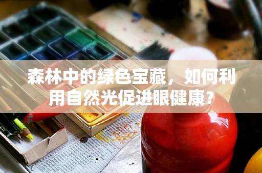 森林中的绿色宝藏，如何利用自然光促进眼健康？