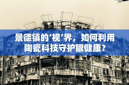 景德镇的‘视’界，如何利用陶瓷科技守护眼健康？