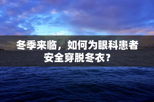 冬季来临，如何为眼科患者安全穿脱冬衣？