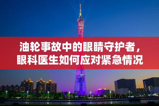 油轮事故中的眼睛守护者，眼科医生如何应对紧急情况？