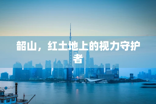 韶山，红土地上的视力守护者