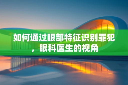 如何通过眼部特征识别罪犯，眼科医生的视角