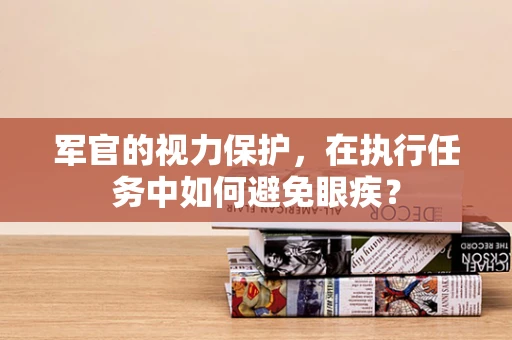 军官的视力保护，在执行任务中如何避免眼疾？