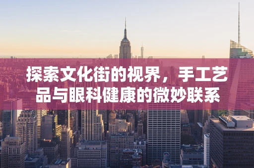 探索文化街的视界，手工艺品与眼科健康的微妙联系