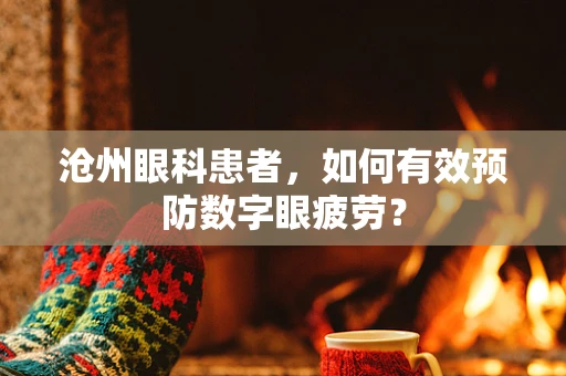 沧州眼科患者，如何有效预防数字眼疲劳？