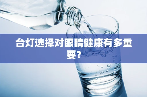 台灯选择对眼睛健康有多重要？