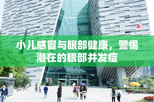 小儿感冒与眼部健康，警惕潜在的眼部并发症