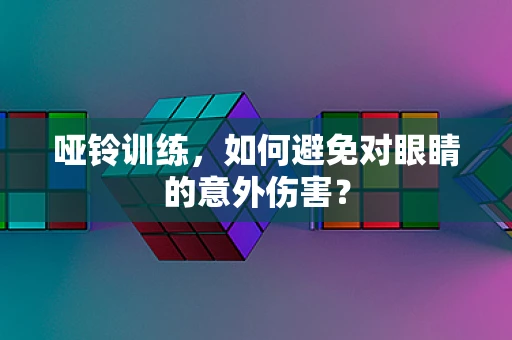 哑铃训练，如何避免对眼睛的意外伤害？