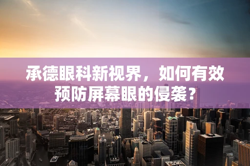 承德眼科新视界，如何有效预防屏幕眼的侵袭？