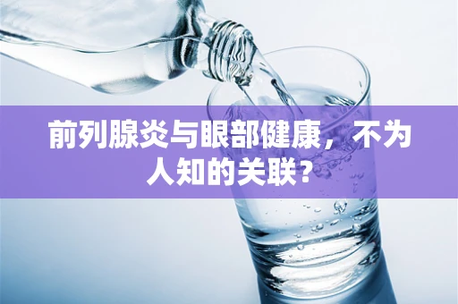 前列腺炎与眼部健康，不为人知的关联？
