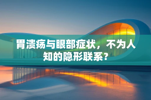 胃溃疡与眼部症状，不为人知的隐形联系？