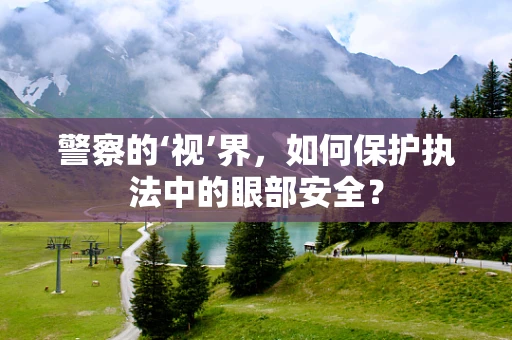 警察的‘视’界，如何保护执法中的眼部安全？
